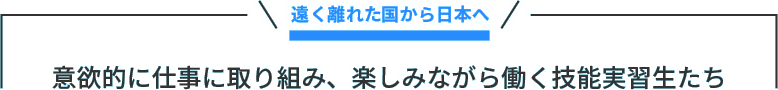 遠く離れた国から日本へ 意欲的に仕事に取り組み、楽しみながら働く技能実習生たち