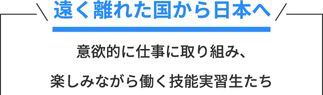 遠く離れた国から日本へ 意欲的に仕事に取り組み、楽しみながら働く技能実習生たち